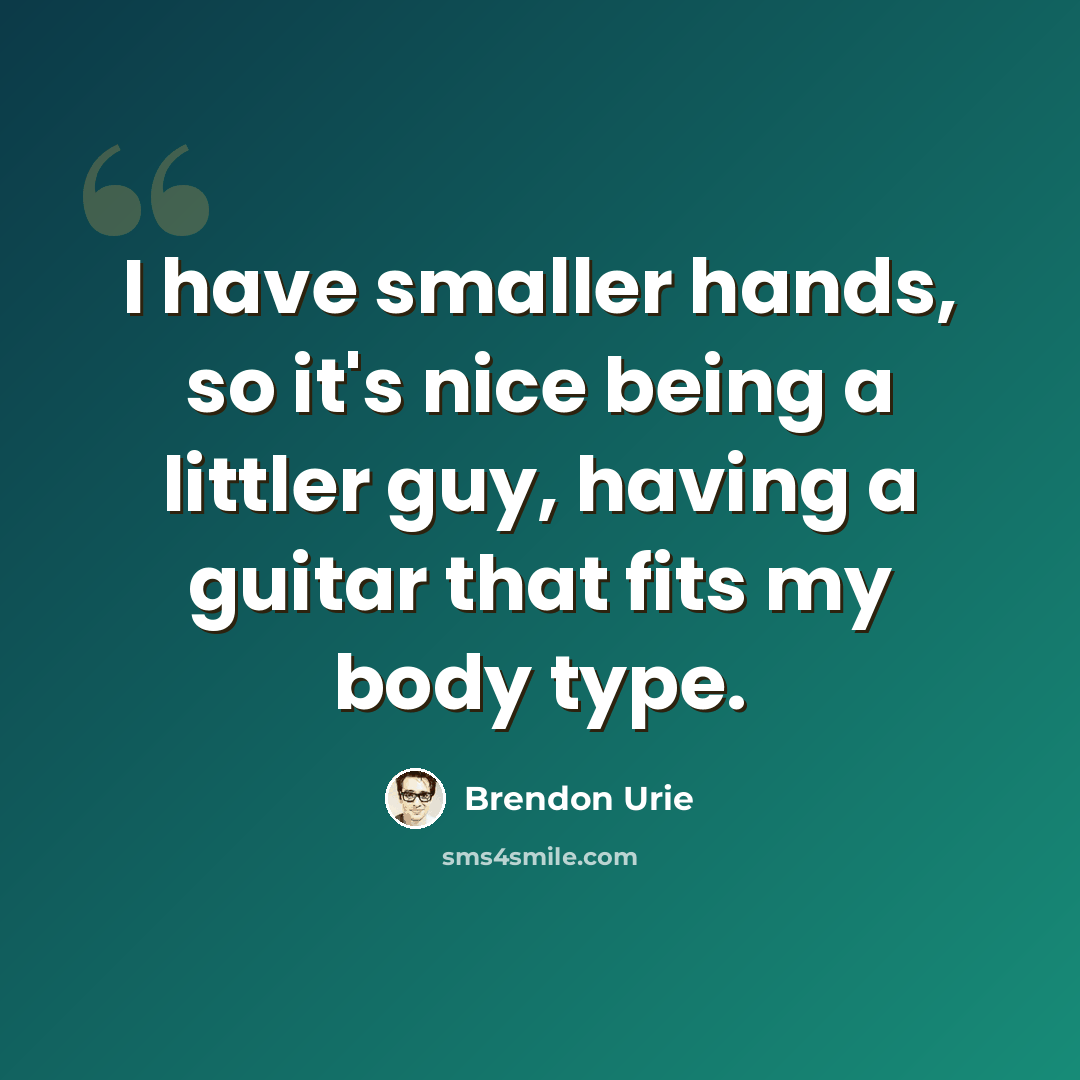 “I have smaller hands, so it's nice being a littler guy, having a guitar that fits my body type.” quote by Brendon Urie