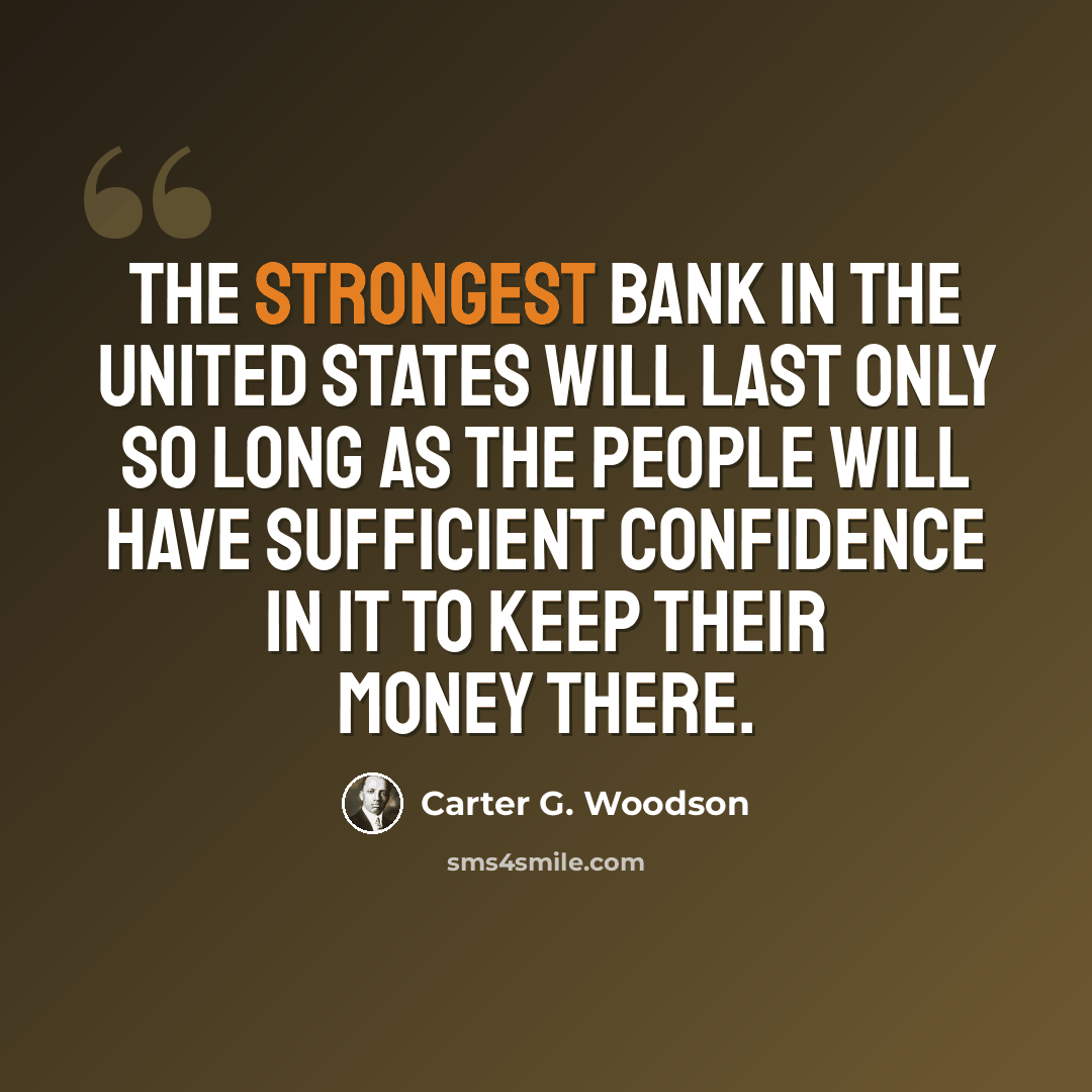 “The strongest bank in the United States will last only so long as the people will have sufficient confidence in it to keep their money there.” quote by Carter G. Woodson