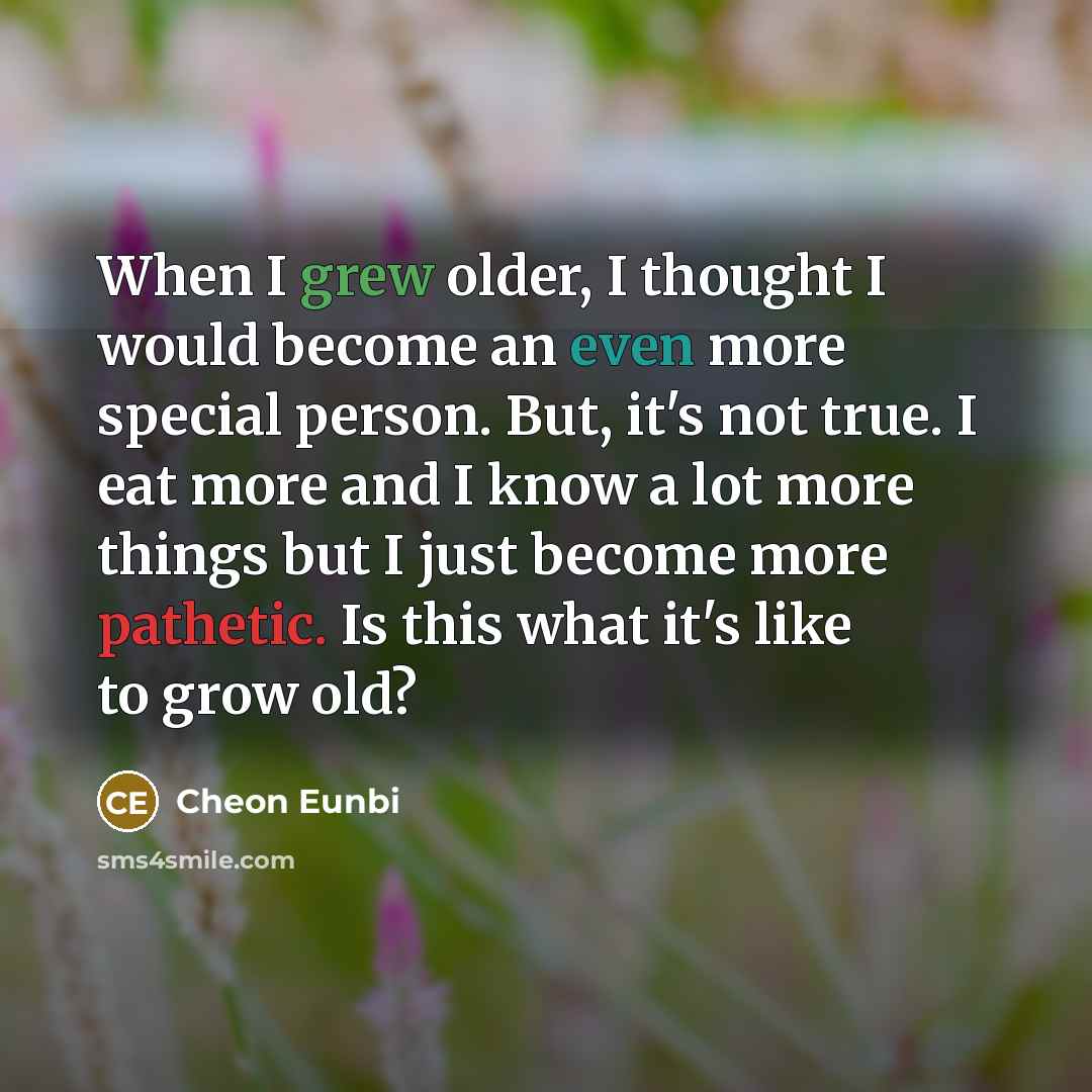 “When I grew older, I thought I would become an even more special person. But, it's not true. I eat more and I know a lot more things but I just become more pathetic. Is this what it's like to grow old?” quote by Cheon Eunbi