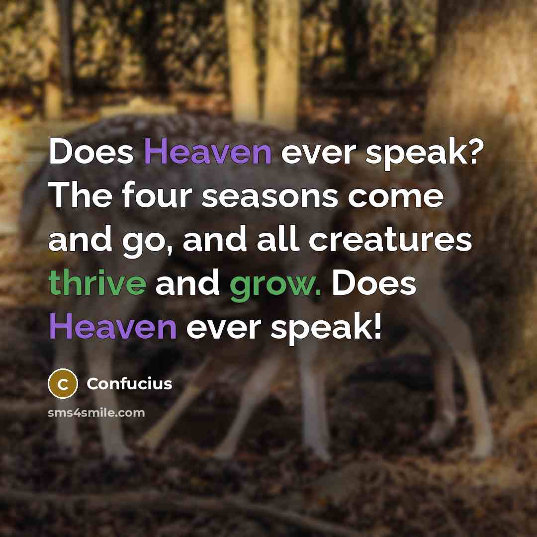 “Does Heaven ever speak? The four seasons come and go, and all creatures thrive and grow. Does Heaven ever speak!” quote by Confucius
