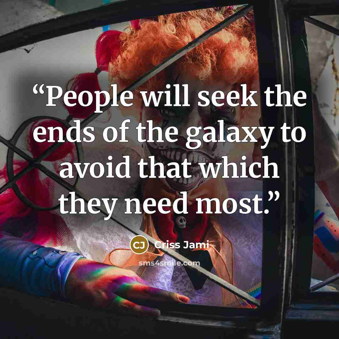 “People will seek the ends of the galaxy to avoid that which they need most.” quote by Criss Jami
