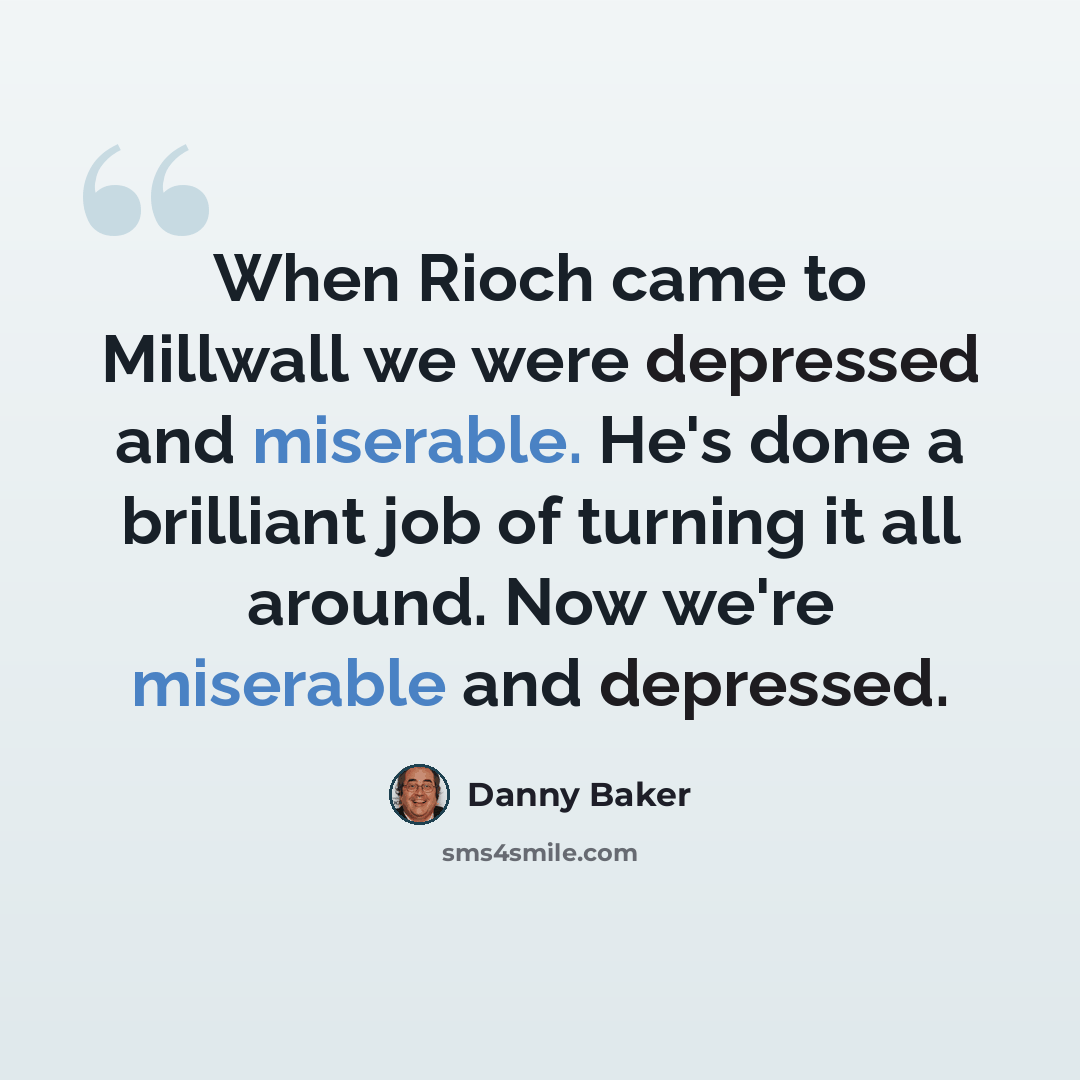 “When Rioch came to Millwall we were depressed and miserable. He's done a brilliant job of turning it all around. Now we're miserable and depressed.” quote by Danny Baker