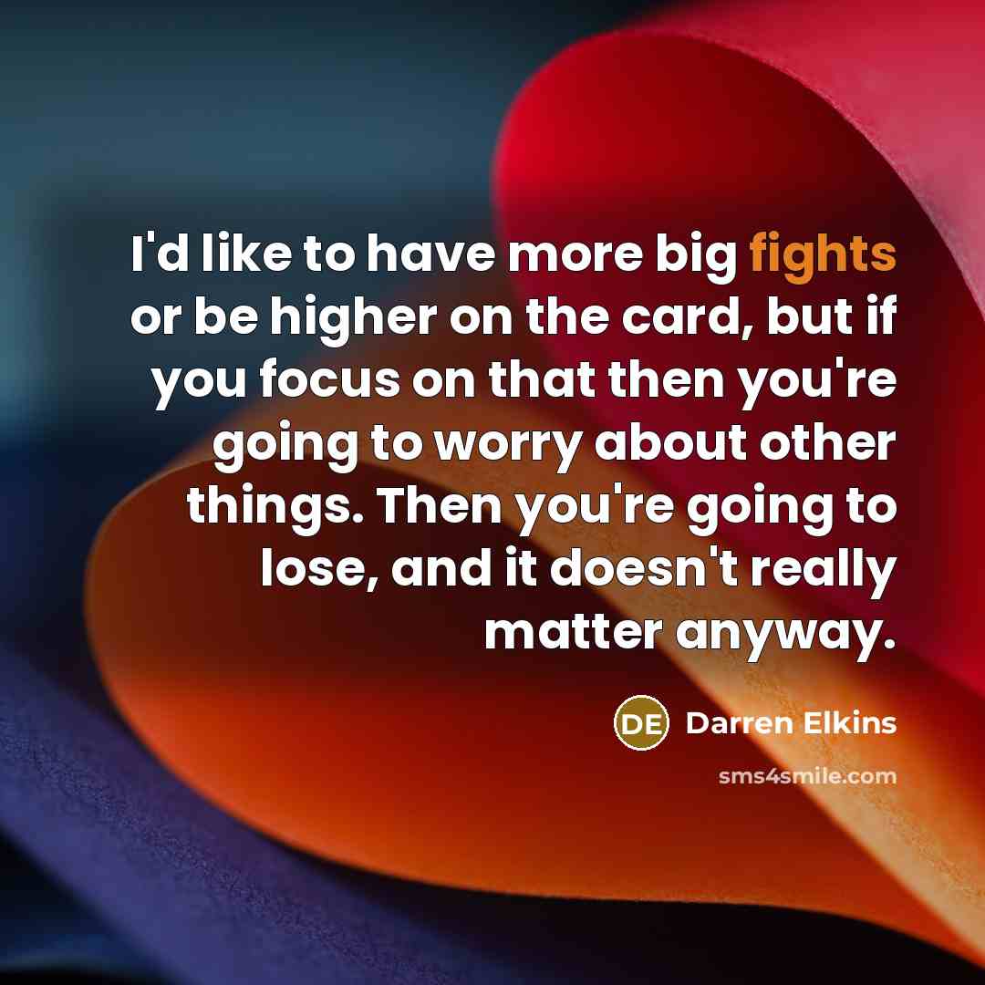 “I'd like to have more big fights or be higher on the card, but if you focus on that then you're going to worry about other things. Then you're going to lose, and it doesn't really matter anyway.” quote by Darren Elkins