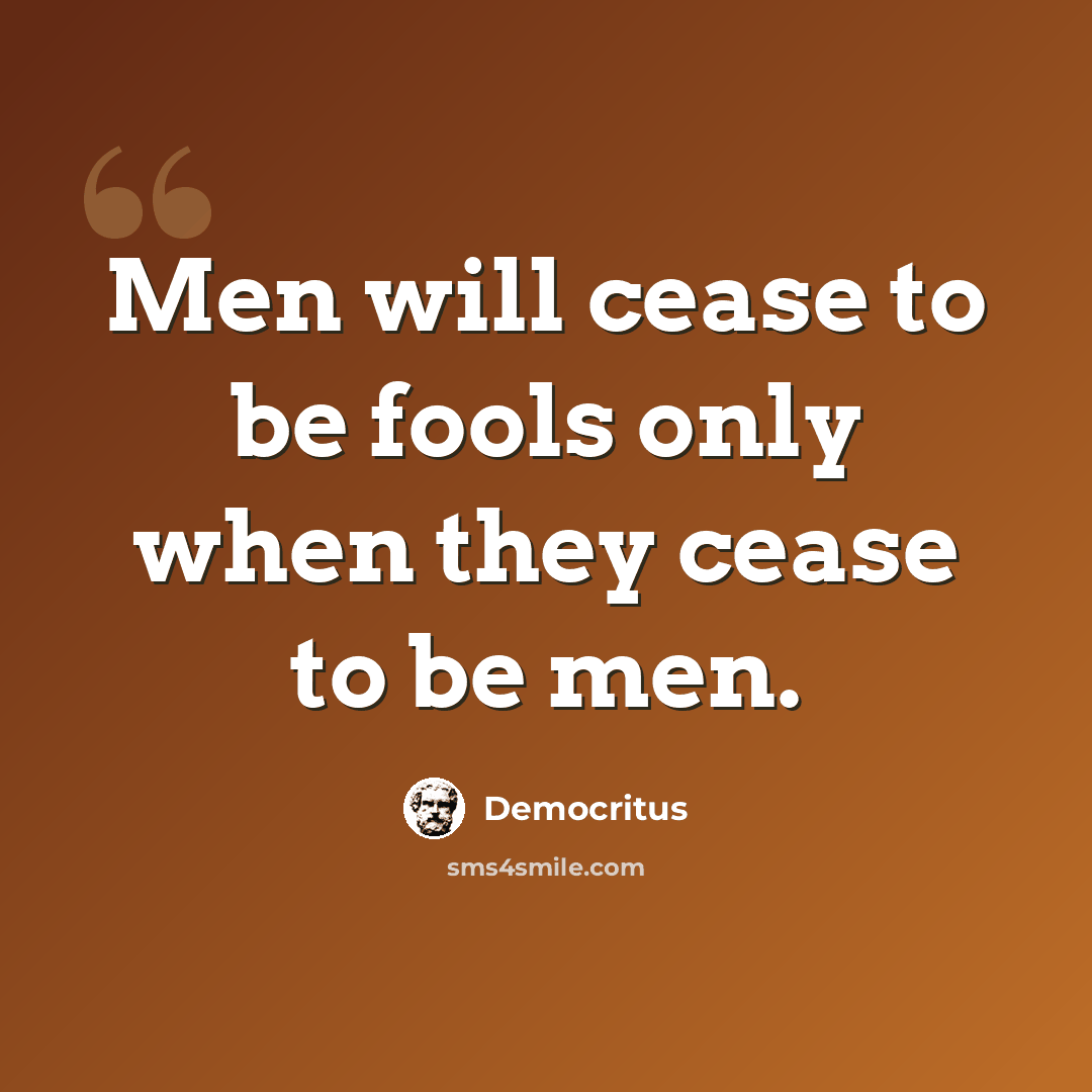 “Men will cease to be fools only when they cease to be men.” quote by Democritus
