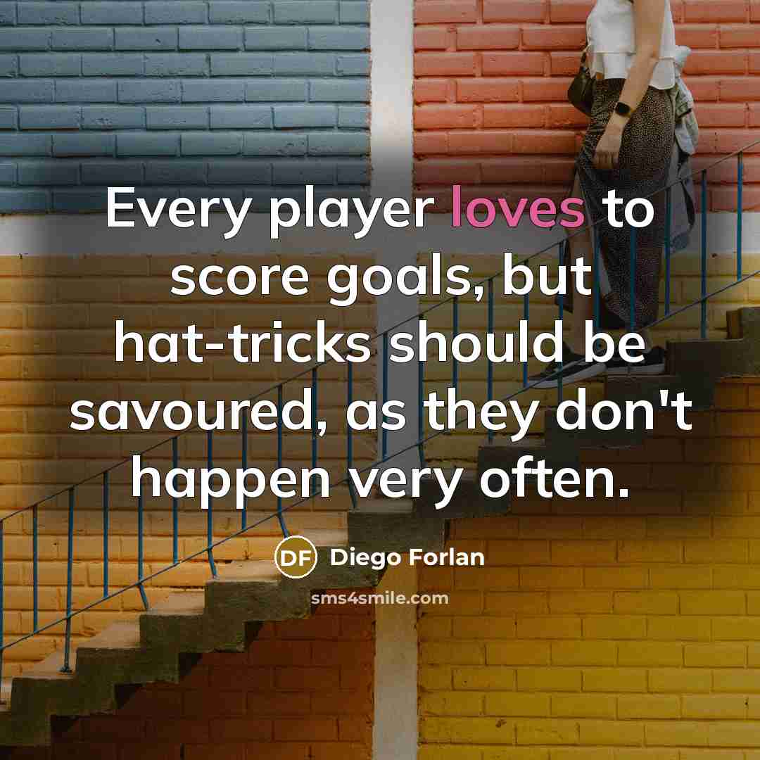 “Every player loves to score goals, but hat-tricks should be savoured, as they don't happen very often.” quote by Diego Forlan
