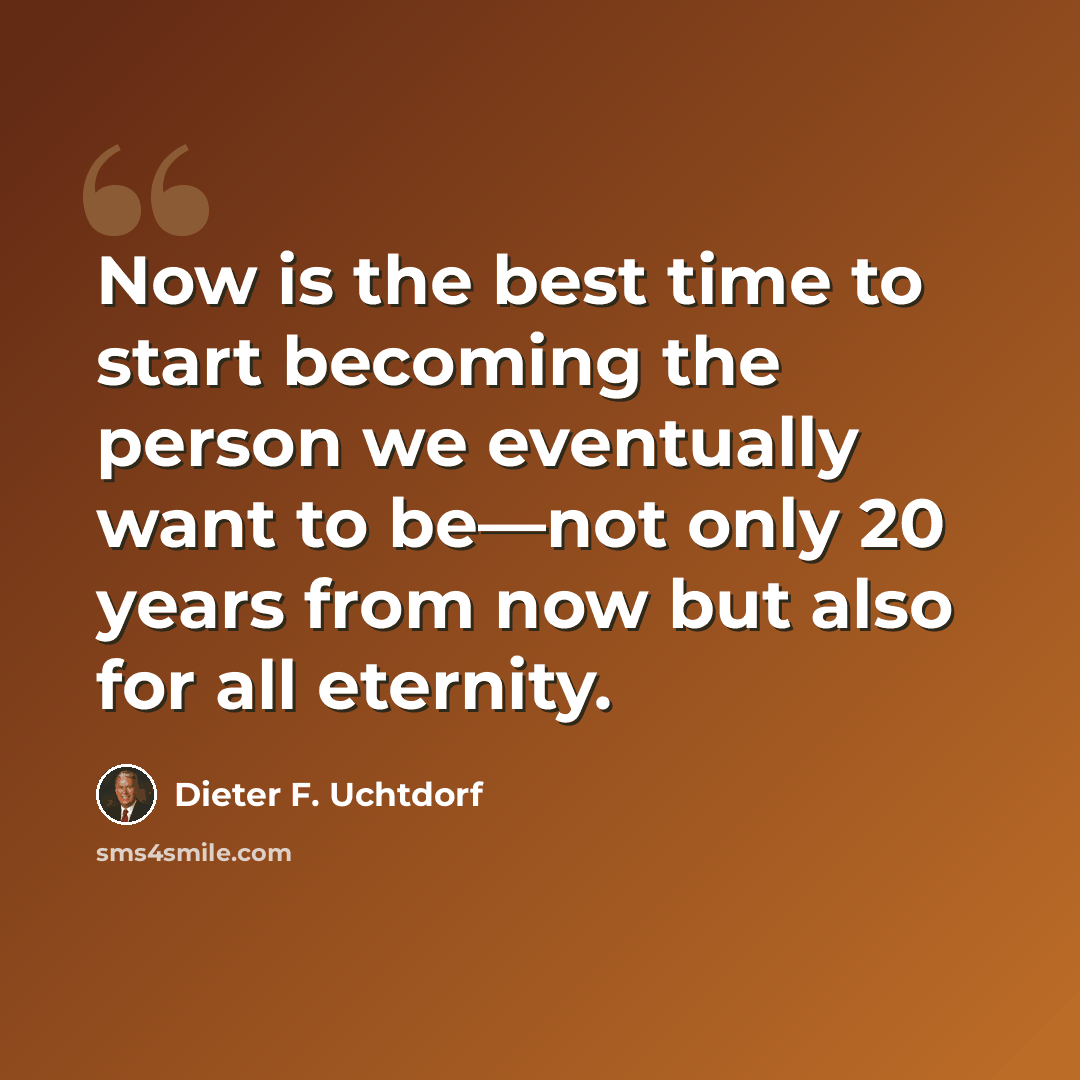 “Now is the best time to start becoming the person we eventually want to be—not only 20 years from now but also for all eternity.” quote by Dieter F. Uchtdorf