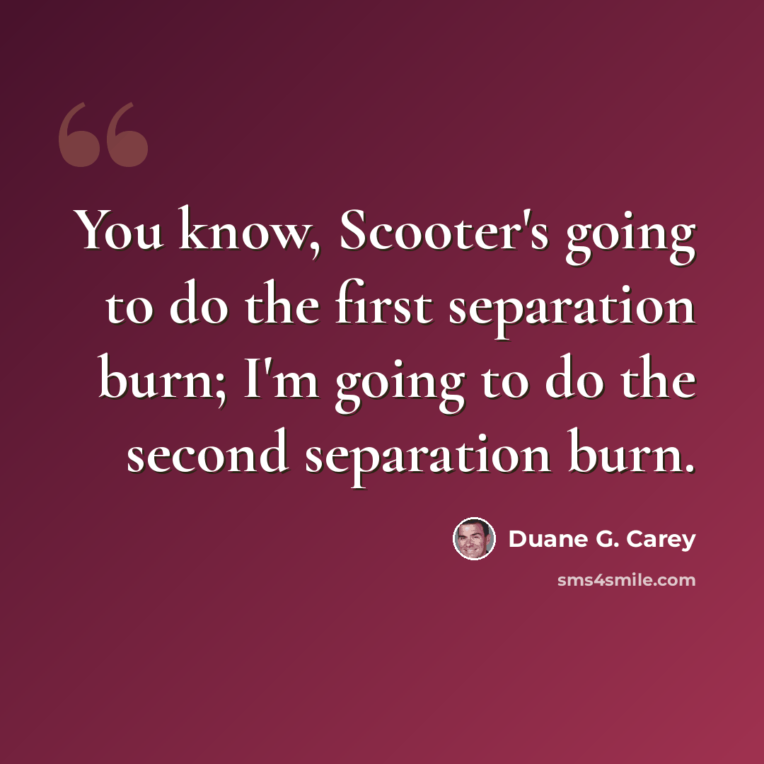 “You know, Scooter's going to do the first separation burn; I'm going to do the second separation burn.” quote by Duane G. Carey
