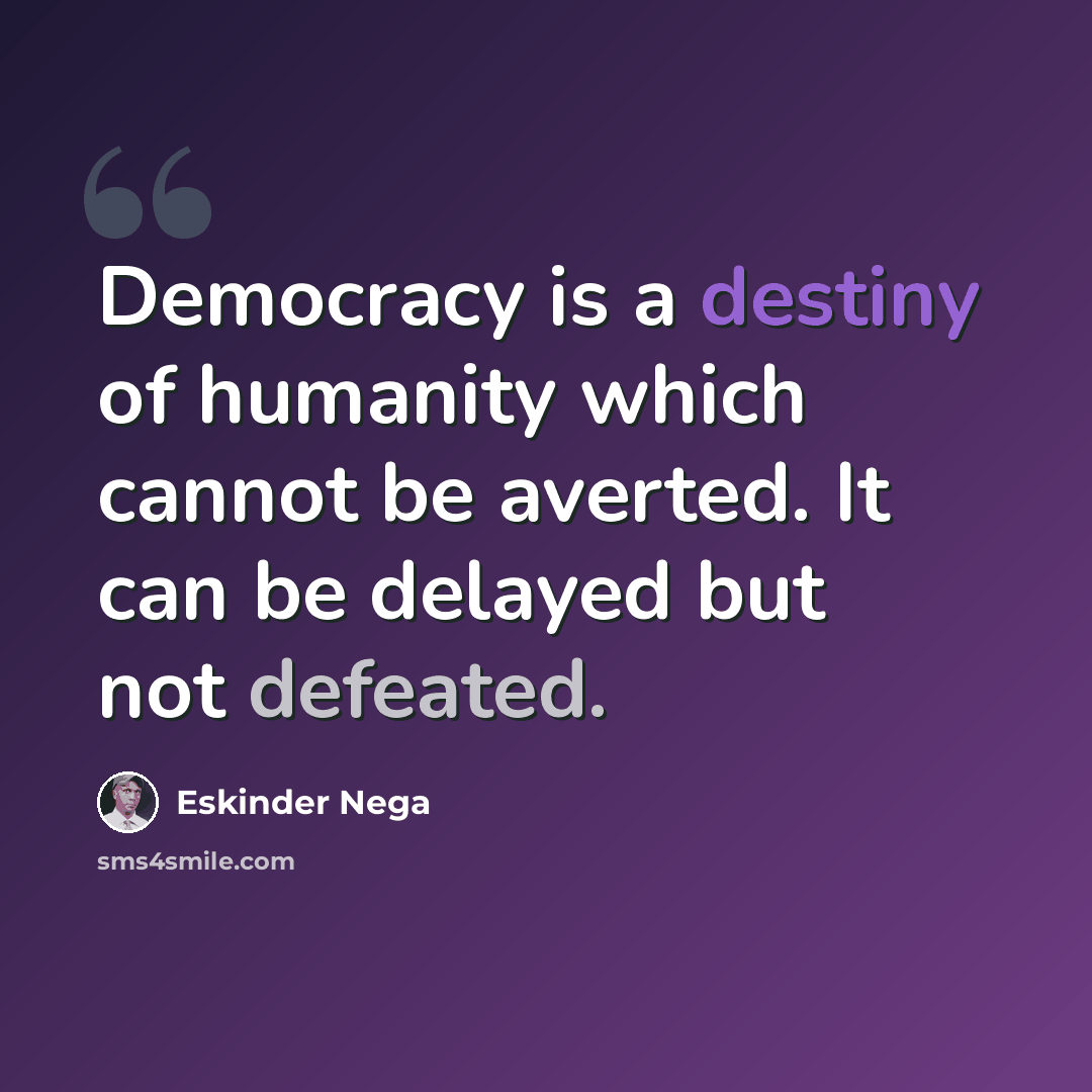 “Democracy is a destiny of humanity which cannot be averted. It can be delayed but not defeated.” quote by Eskinder Nega