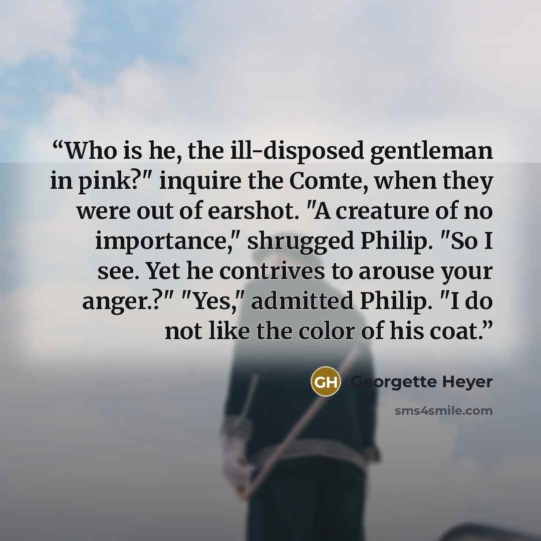 “Who is he, the ill-disposed gentleman in pink?" inquire the Comte, when they were out of earshot. "A creature of no importance," shrugged Philip. "So I see. Yet he contrives to arouse your anger.?" "Yes," admitted Philip. "I do not like the color of his coat.” quote by Georgette Heyer