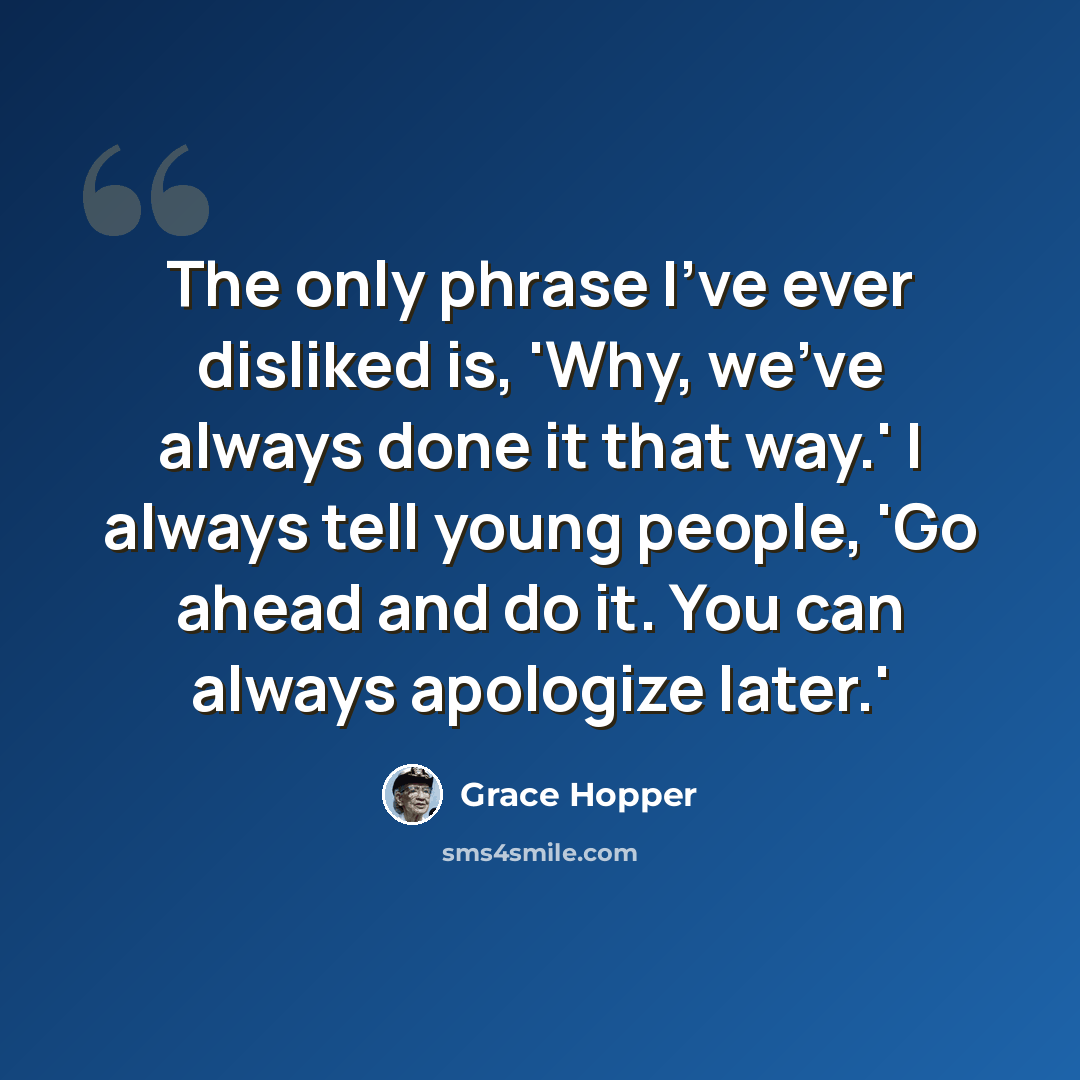 “The only phrase I've ever disliked is, 'Why, we've always done it that way.' I always tell young people, 'Go ahead and do it. You can always apologize later.'” quote by Grace Hopper