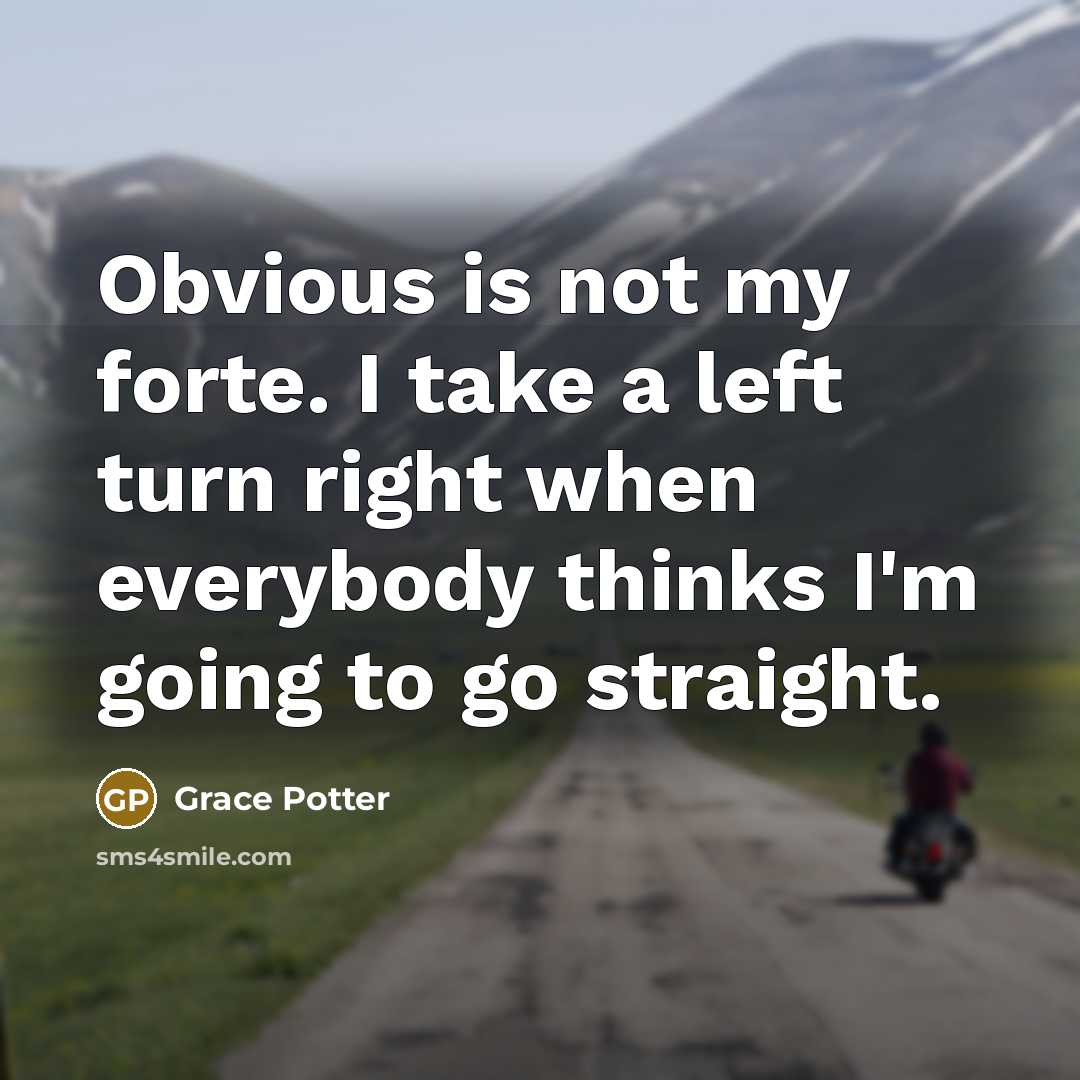 “Obvious is not my forte. I take a left turn right when everybody thinks I'm going to go straight.” quote by Grace Potter