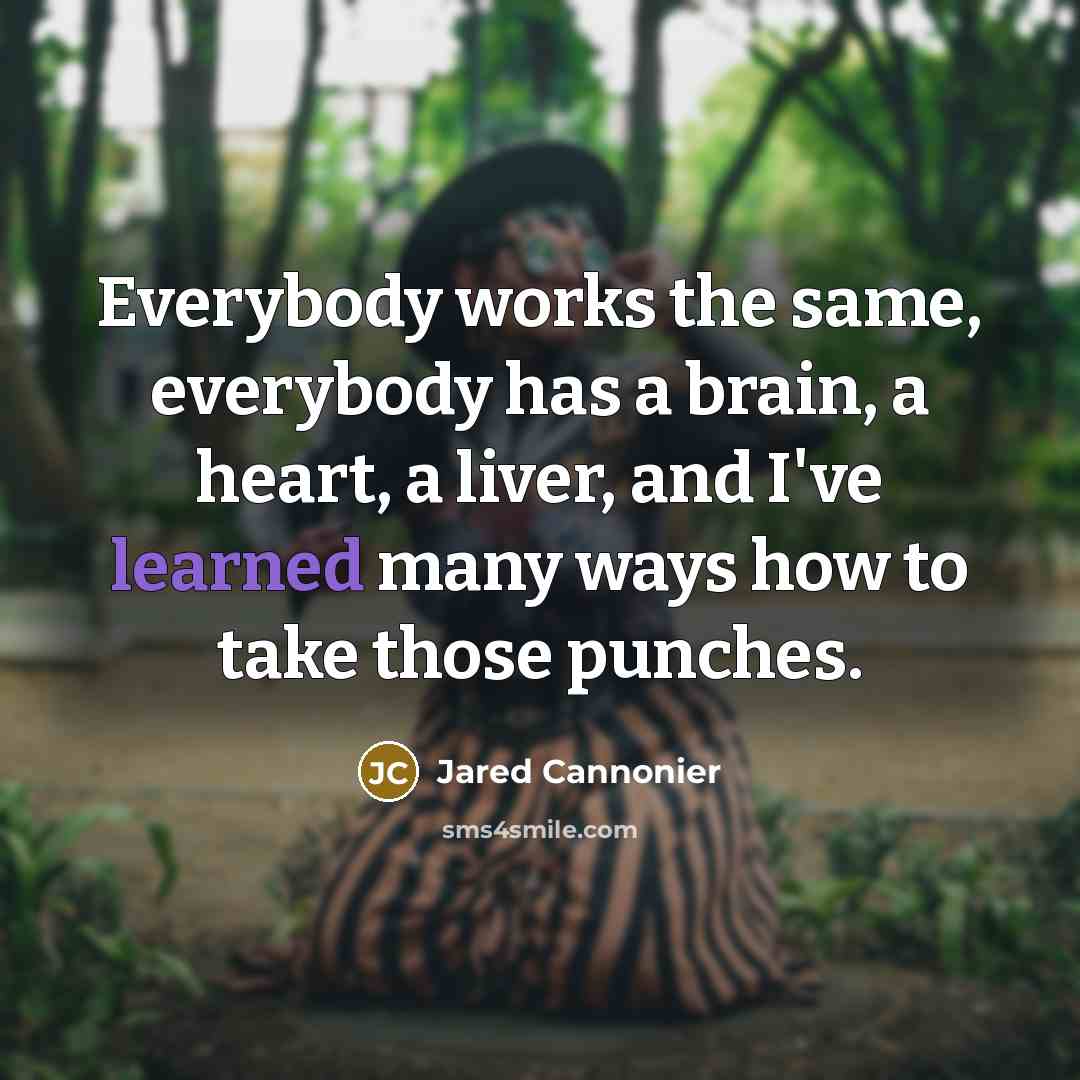 “Everybody works the same, everybody has a brain, a heart, a liver, and I've learned many ways how to take those punches.” quote by Jared Cannonier