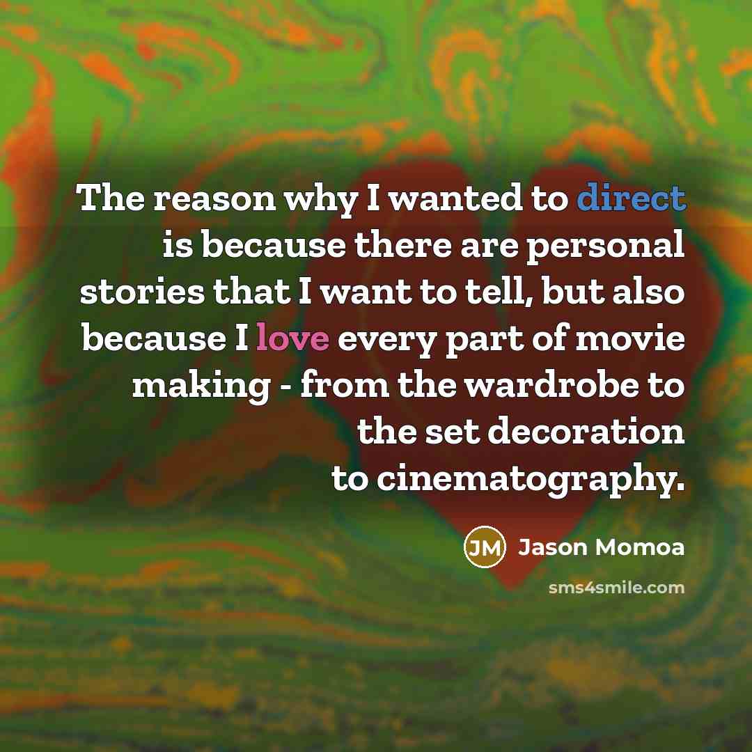 “The reason why I wanted to direct is because there are personal stories that I want to tell, but also because I love every part of movie making - from the wardrobe to the set decoration to cinematography.” quote by Jason Momoa