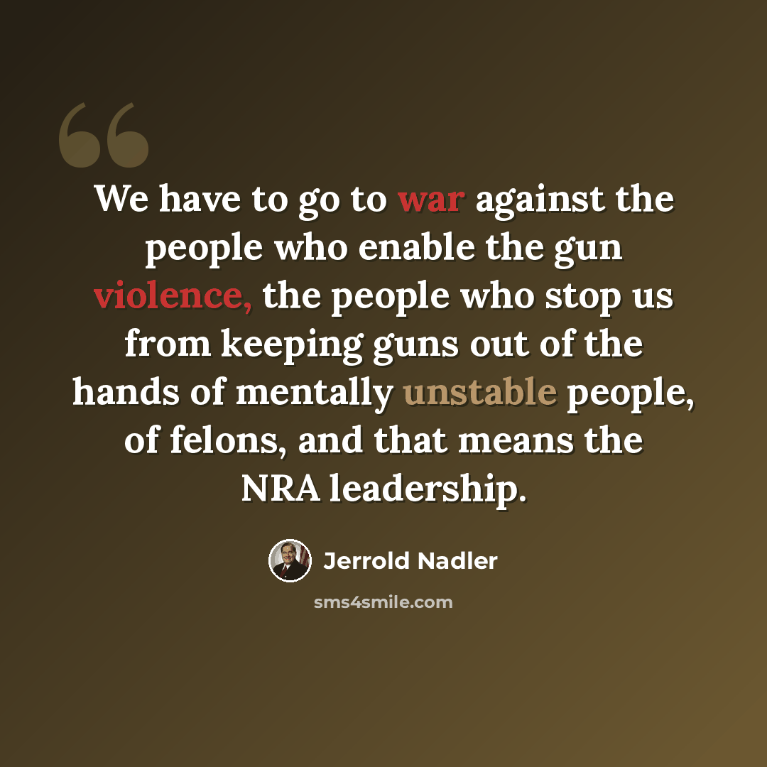 “We have to go to war against the people who enable the gun violence, the people who stop us from keeping guns out of the hands of mentally unstable people, of felons, and that means the NRA leadership.” quote by Jerrold Nadler