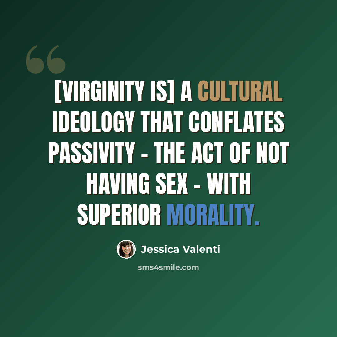“[Virginity is] a cultural ideology that conflates passivity - the act of not having sex - with superior morality.” quote by Jessica Valenti