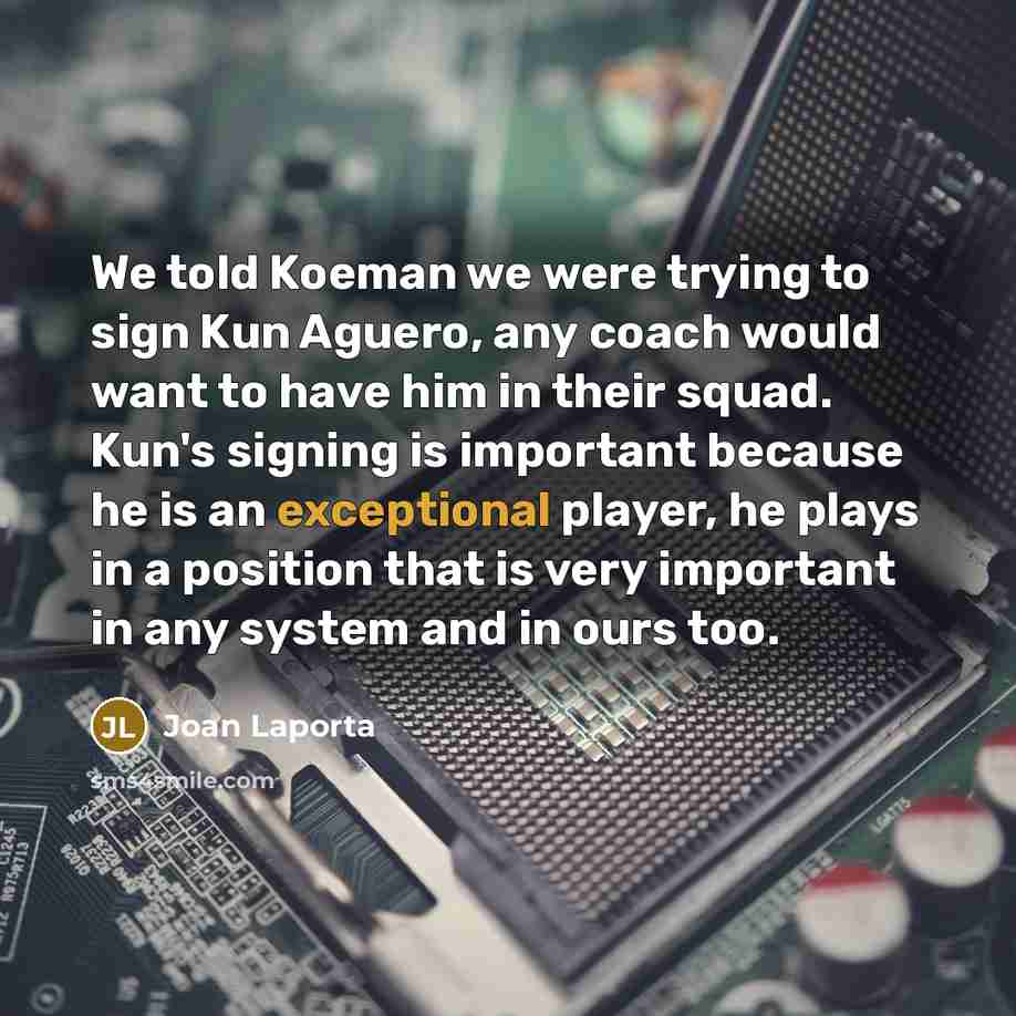 “We told Koeman we were trying to sign Kun Aguero, any coach would want to have him in their squad. Kun's signing is important because he is an exceptional player, he plays in a position that is very important in any system and in ours too.” quote by Joan Laporta