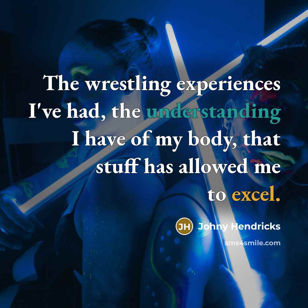 “The wrestling experiences I've had, the understanding I have of my body, that stuff has allowed me to excel.” quote by Johny Hendricks