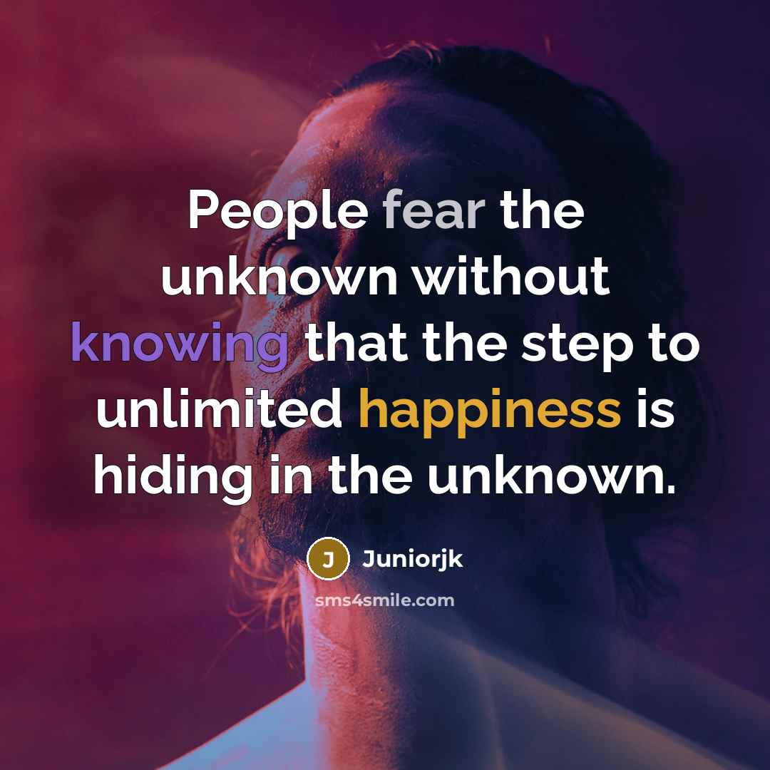“People fear the unknown without knowing that the step to unlimited happiness is hiding in the unknown.” quote by Juniorjk