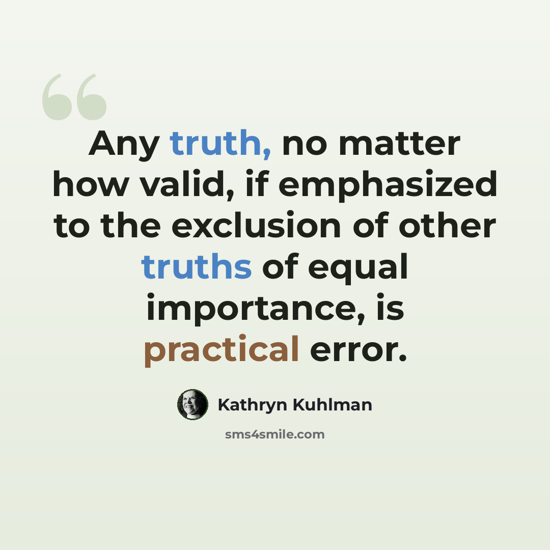 “Any truth, no matter how valid, if emphasized to the exclusion of other truths of equal importance, is practical error.” quote by Kathryn Kuhlman