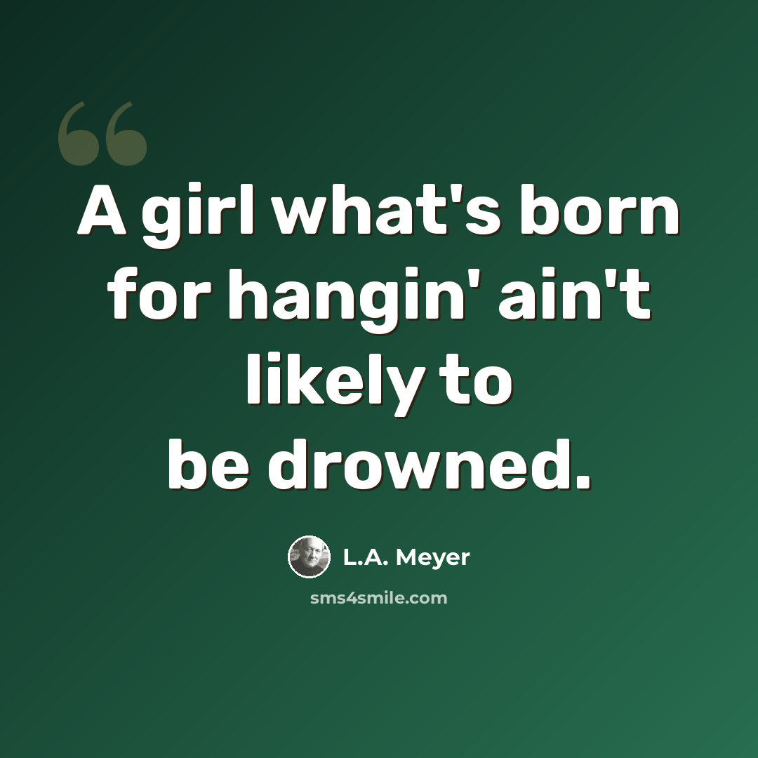 “A girl what's born for hangin' ain't likely to be drowned.” quote by L.A. Meyer
