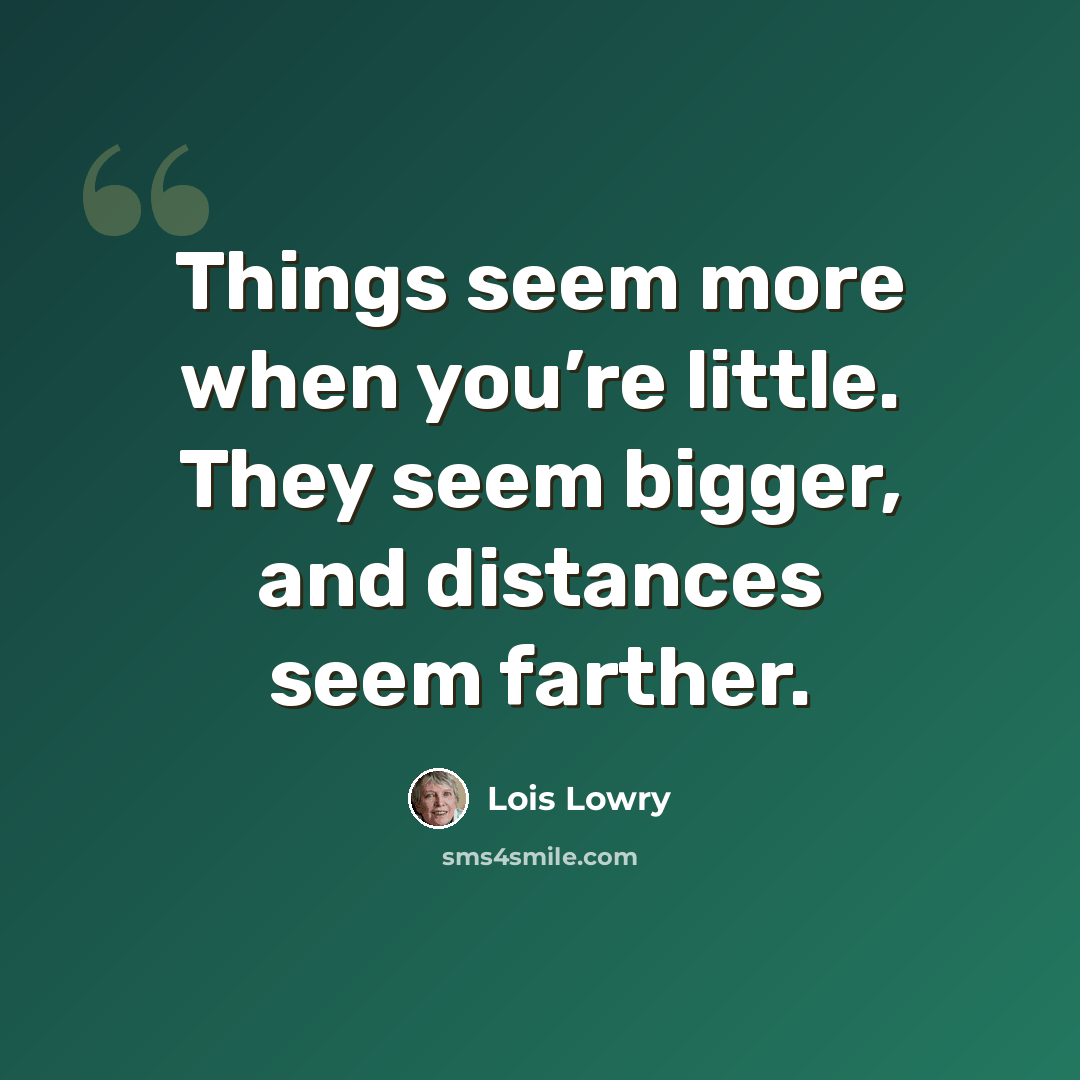 “Things seem more when you’re little. They seem bigger, and distances seem farther.” quote by Lois Lowry