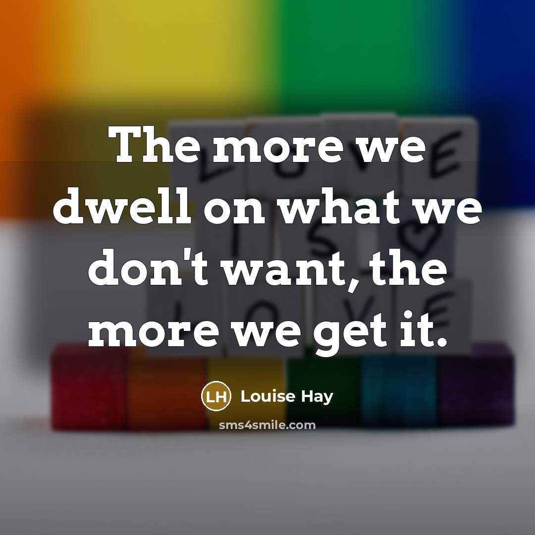 “The more we dwell on what we don't want, the more we get it.” quote by Louise Hay