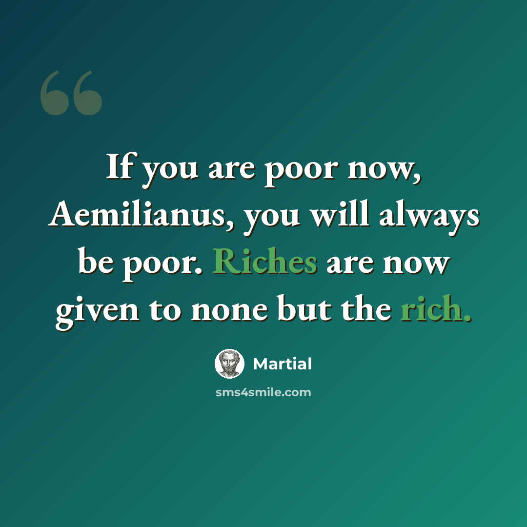 “If you are poor now, Aemilianus, you will always be poor. Riches are now given to none but the rich.” quote by Martial