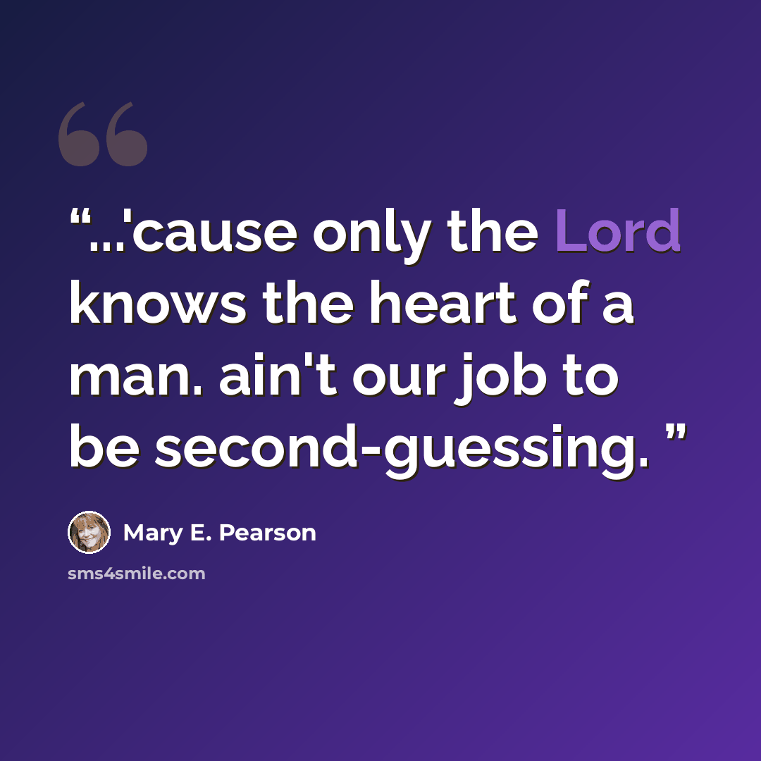 “...'cause only the Lord knows the heart of a man. ain't our job to be second-guessing.” quote by Mary E. Pearson