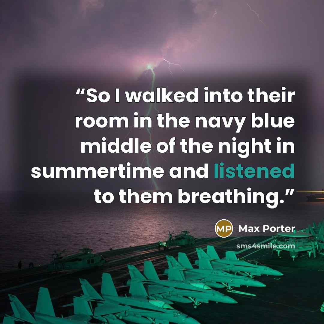 “So I walked into their room in the navy blue middle of the night in summertime and listened to them breathing.” quote by Max Porter