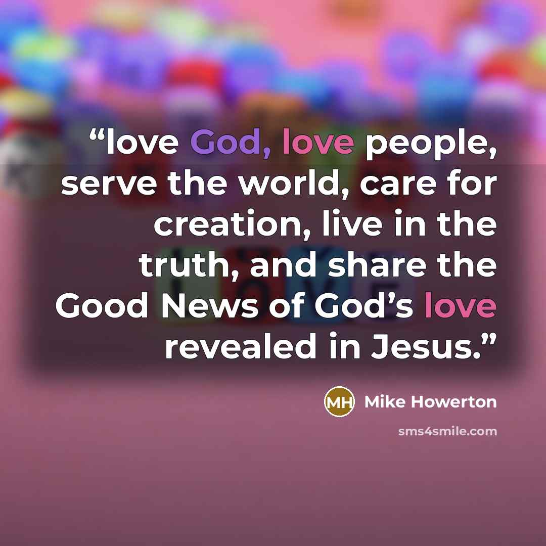 “love God, love people, serve the world, care for creation, live in the truth, and share the Good News of God’s love revealed in Jesus.” quote by Mike Howerton