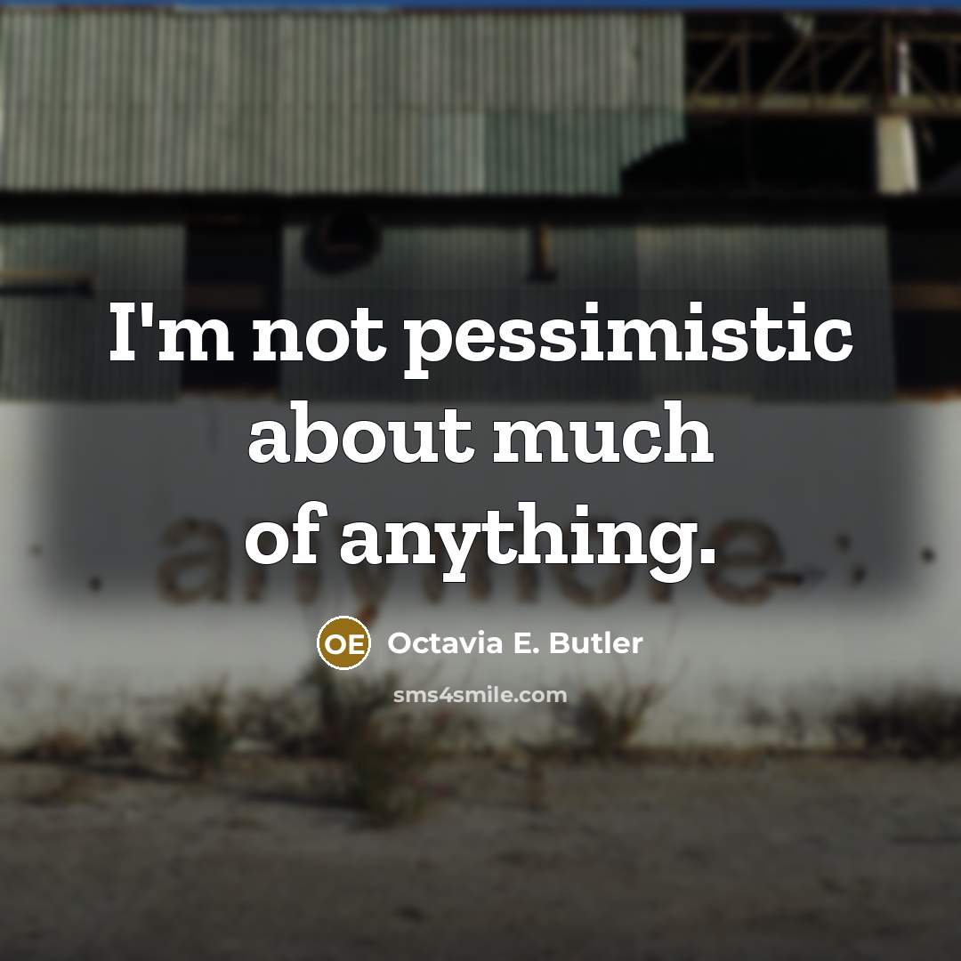“I'm not pessimistic about much of anything.” quote by Octavia E. Butler