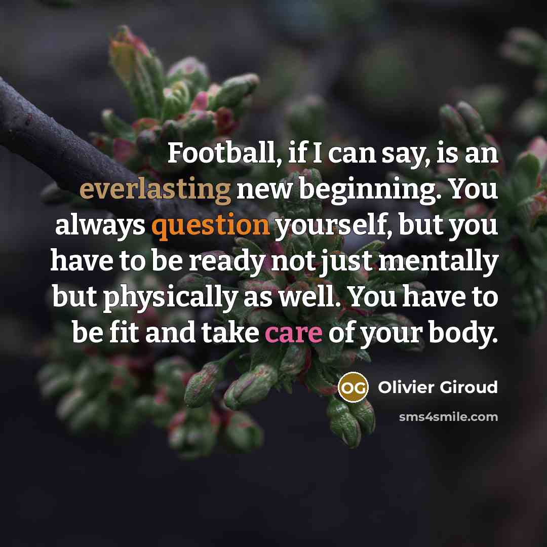 “Football, if I can say, is an everlasting new beginning. You always question yourself, but you have to be ready not just mentally but physically as well. You have to be fit and take care of your body.” quote by Olivier Giroud