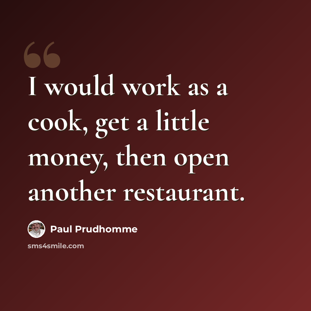 “I would work as a cook, get a little money, then open another restaurant.” quote by Paul Prudhomme