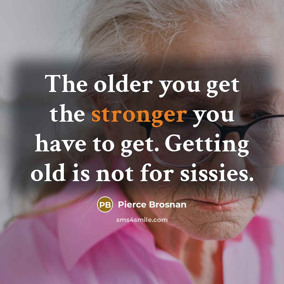 “The older you get the stronger you have to get. Getting old is not for sissies.” quote by Pierce Brosnan