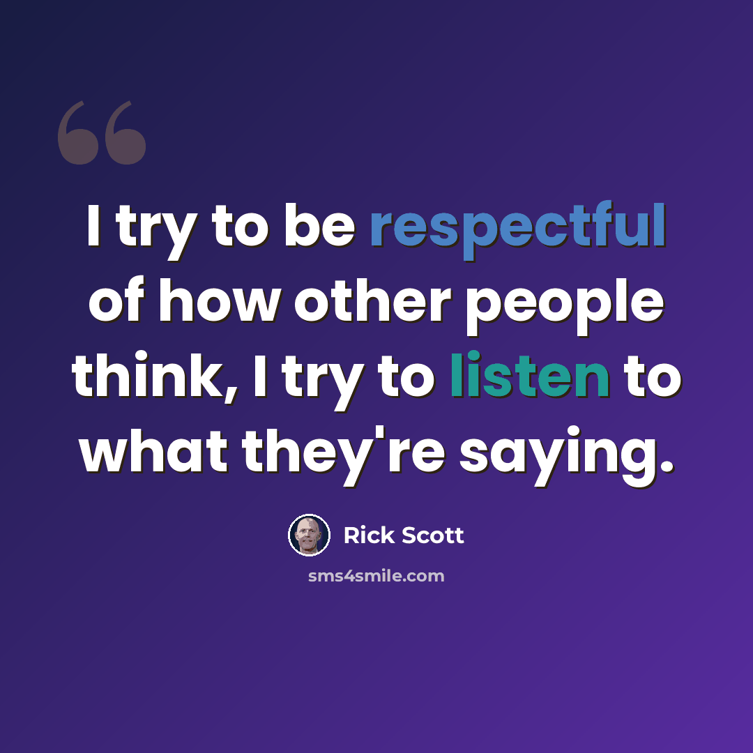 “I try to be respectful of how other people think, I try to listen to what they're saying.” quote by Rick Scott