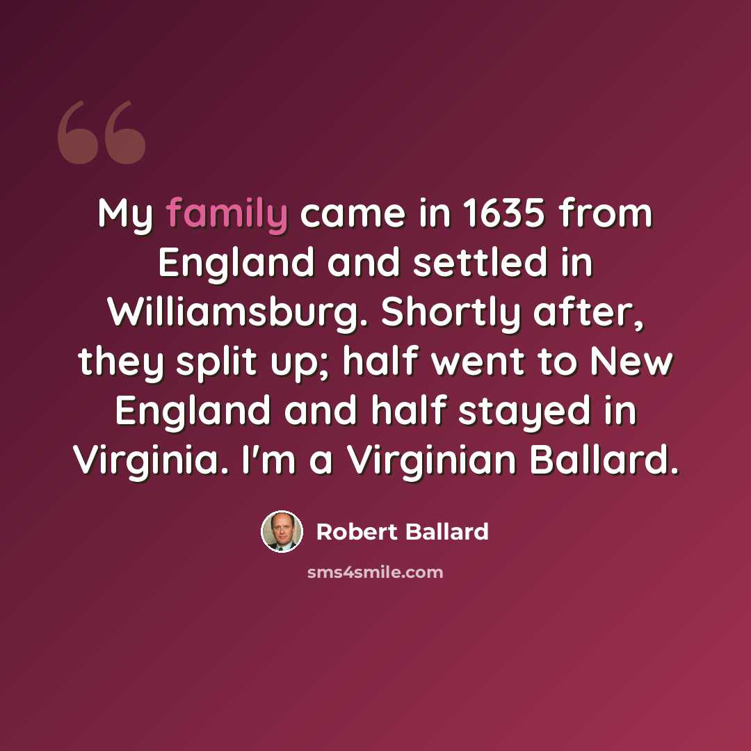 “My family came in 1635 from England and settled in Williamsburg. Shortly after, they split up; half went to New England and half stayed in Virginia. I'm a Virginian Ballard.” quote by Robert Ballard