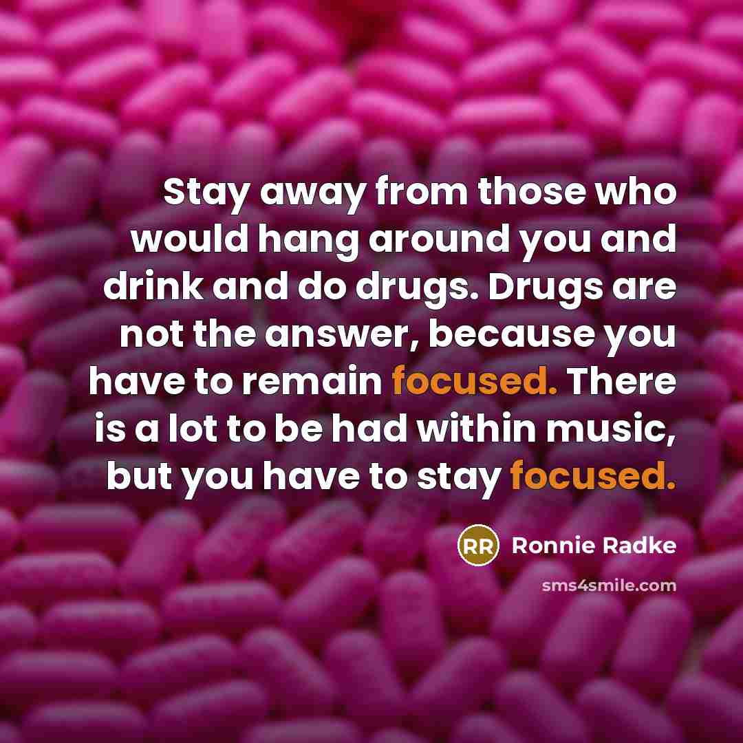 “Stay away from those who would hang around you and drink and do drugs. Drugs are not the answer, because you have to remain focused. There is a lot to be had within music, but you have to stay focused.” quote by Ronnie Radke