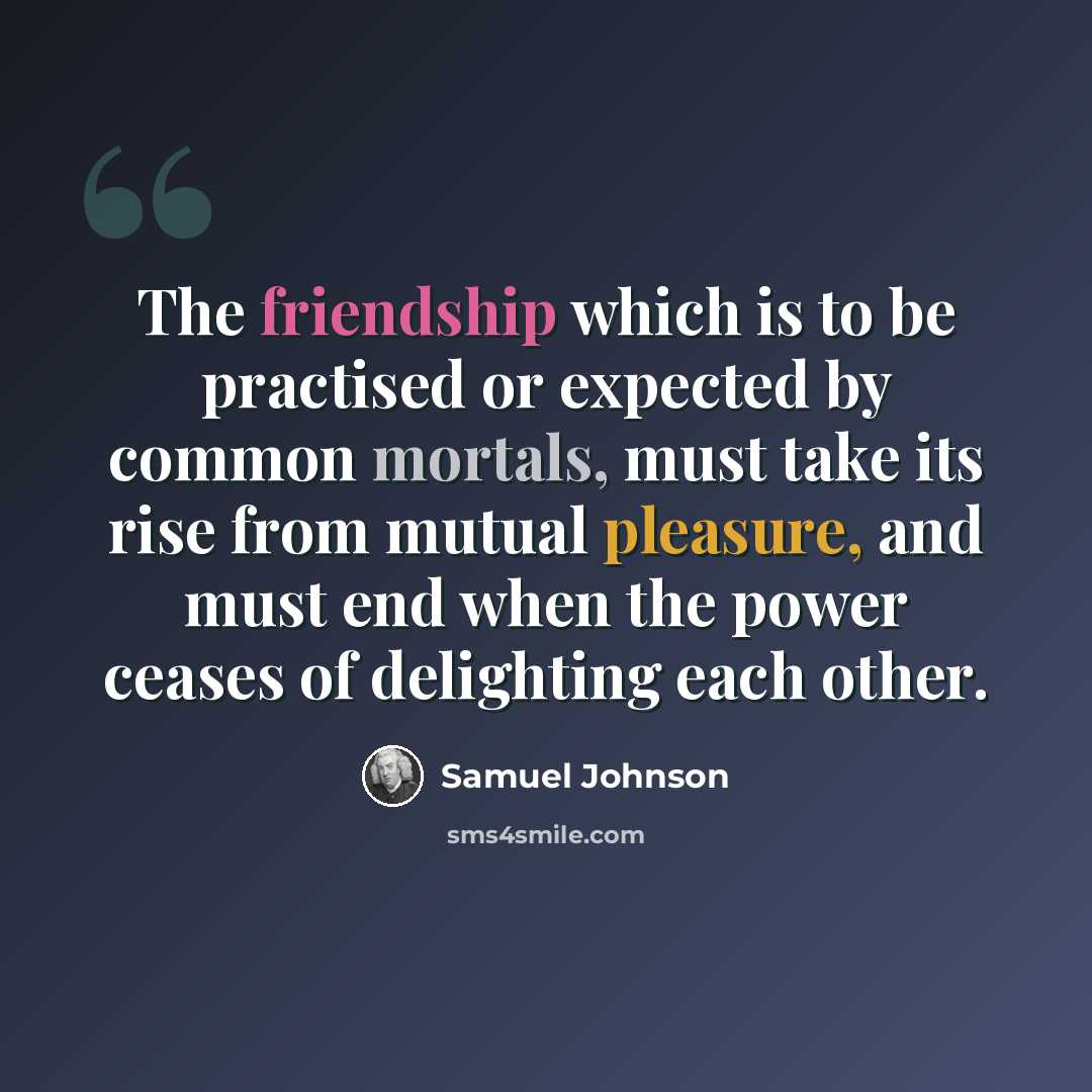 “The friendship which is to be practised or expected by common mortals, must take its rise from mutual pleasure, and must end when the power ceases of delighting each other.” quote by Samuel Johnson