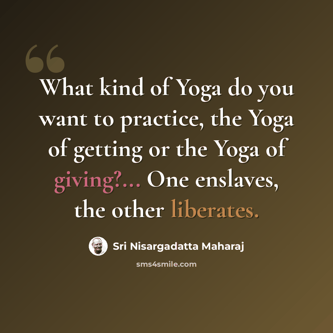 “What kind of Yoga do you want to practice, the Yoga of getting or the Yoga of giving?... One enslaves, the other liberates.” quote by Sri Nisargadatta Maharaj