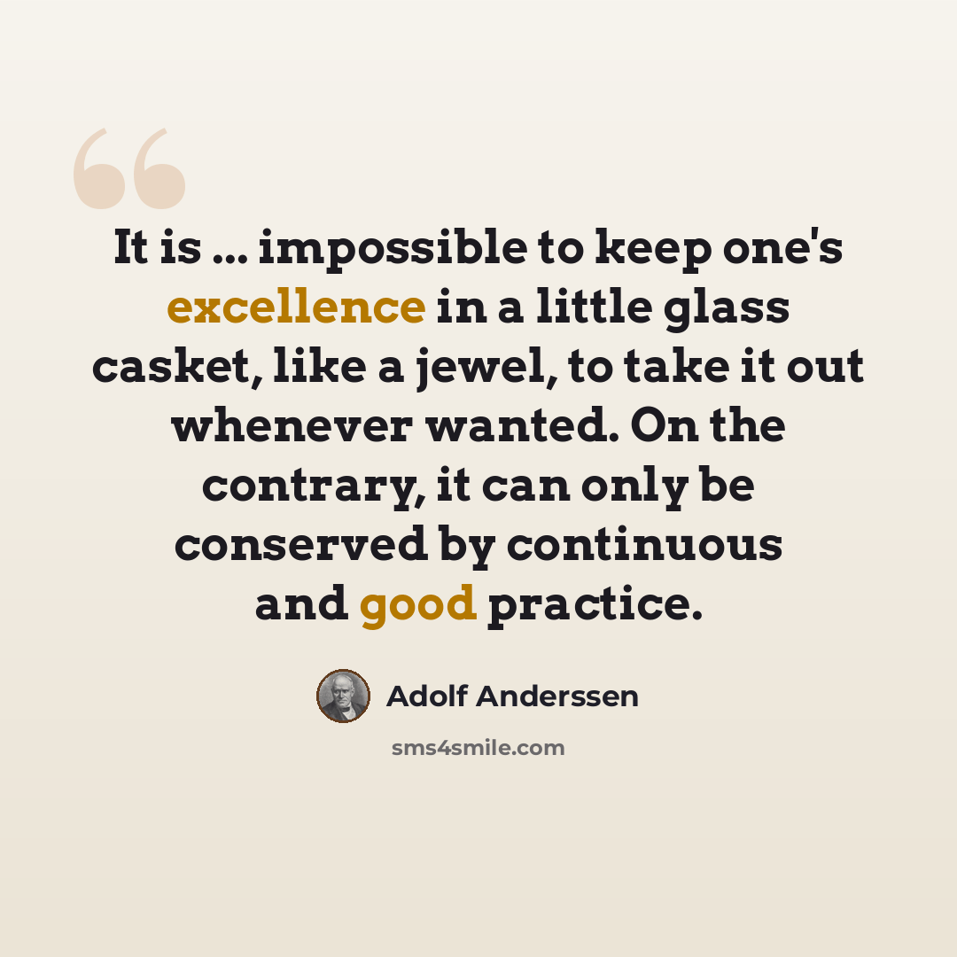 “It is ... impossible to keep one's excellence in a little glass casket, like a jewel, to take it out whenever wanted. On the contrary, it can only be conserved by continuous and good practice.” quote by Adolf Anderssen
