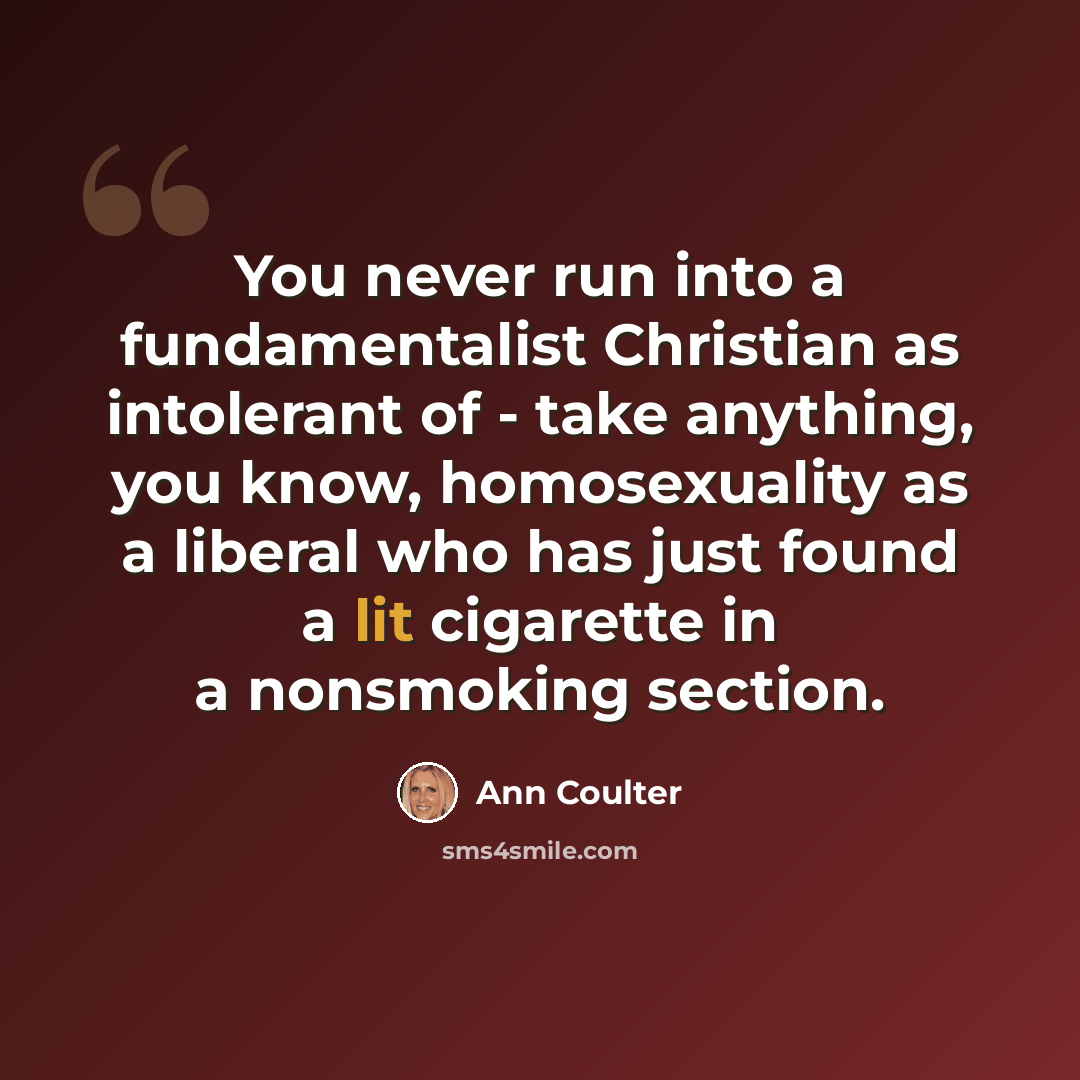 “You never run into a fundamentalist Christian as intolerant of - take anything, you know, homosexuality as a liberal who has just found a lit cigarette in a nonsmoking section.” quote by Ann Coulter