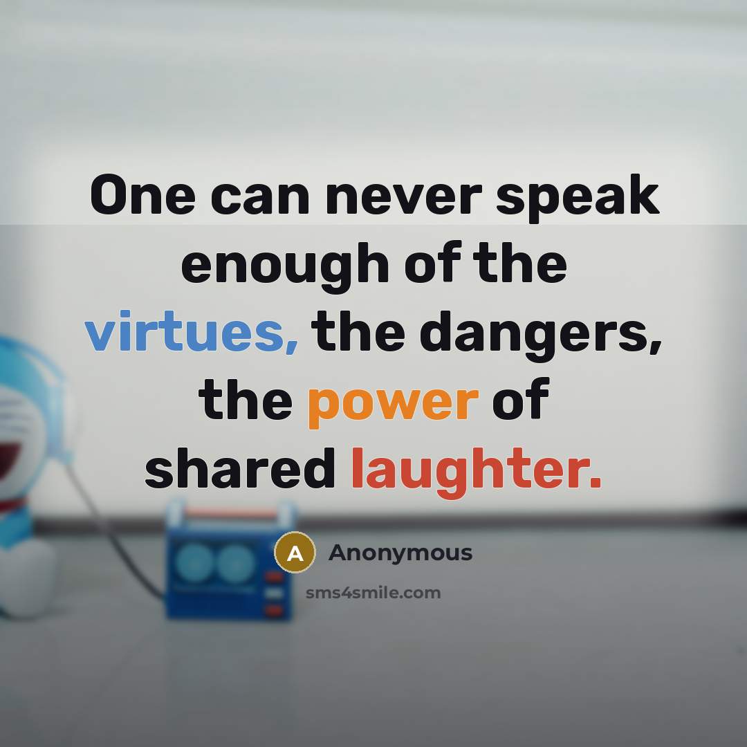 “One can never speak enough of the virtues, the dangers, the power of shared laughter.” quote by Anonymous
