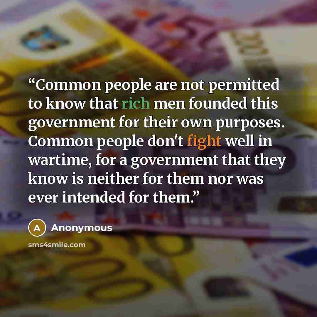 “Common people are not permitted to know that rich men founded this government for their own purposes. Common people don't fight well in wartime, for a government that they know is neither for them nor was ever intended for them.” quote by Anonymous