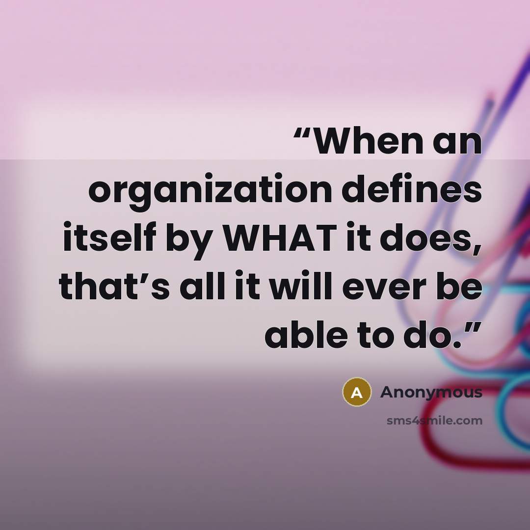“When an organization defines itself by WHAT it does, that’s all it will ever be able to do.” quote by Anonymous