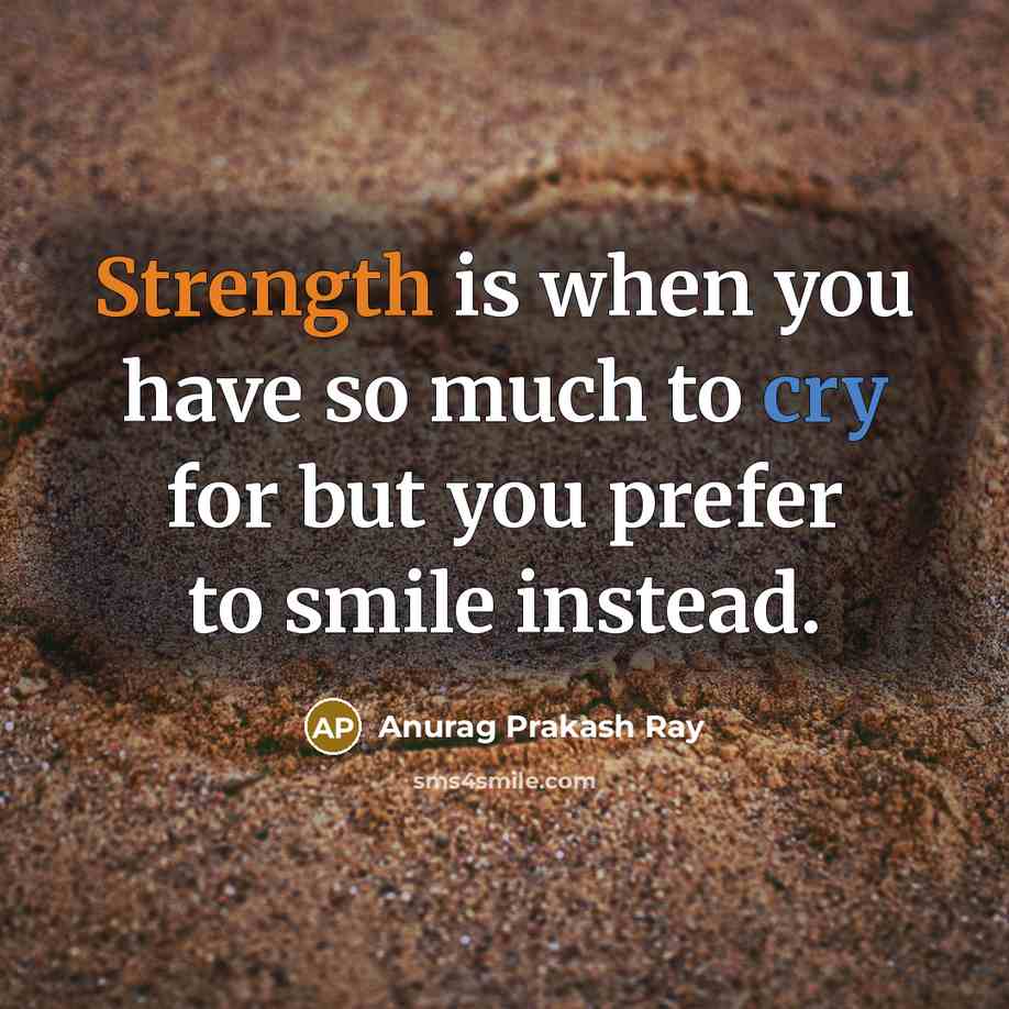 “Strength is when you have so much to cry for but you prefer to smile instead.” quote by Anurag Prakash Ray