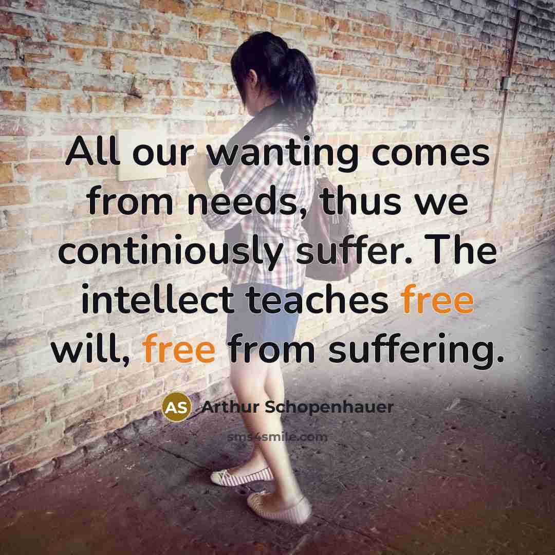 “All our wanting comes from needs, thus we continiously suffer. The intellect teaches free will, free from suffering.” quote by Arthur Schopenhauer