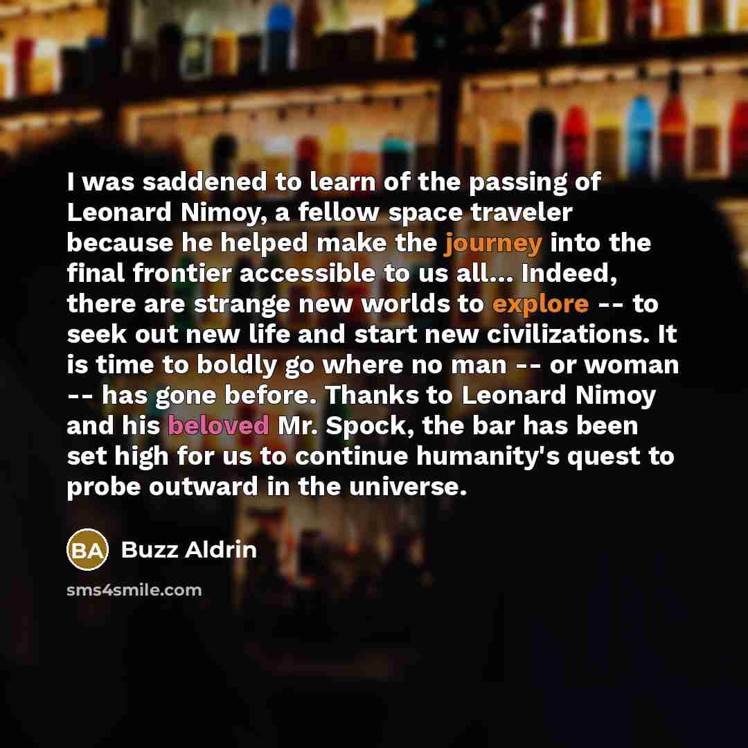 “I was saddened to learn of the passing of Leonard Nimoy, a fellow space traveler because he helped make the journey into the final frontier accessible to us all… Indeed, there are strange new worlds to explore -- to seek out new life and start new civilizations. It is time to boldly go where no…” quote by Buzz Aldrin