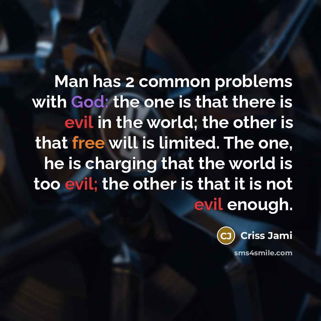 “Man has 2 common problems with God: the one is that there is evil in the world; the other is that free will is limited. The one, he is charging that the world is too evil; the other is that it is not evil enough.” quote by Criss Jami