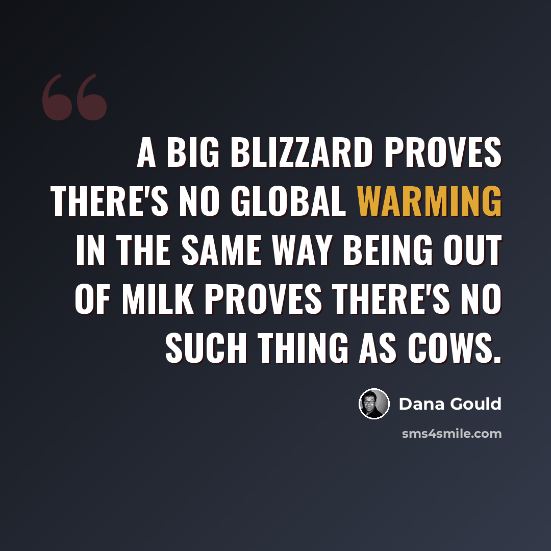 “A big blizzard proves there's no global warming in the same way being out of milk proves there's no such thing as cows.” quote by Dana Gould
