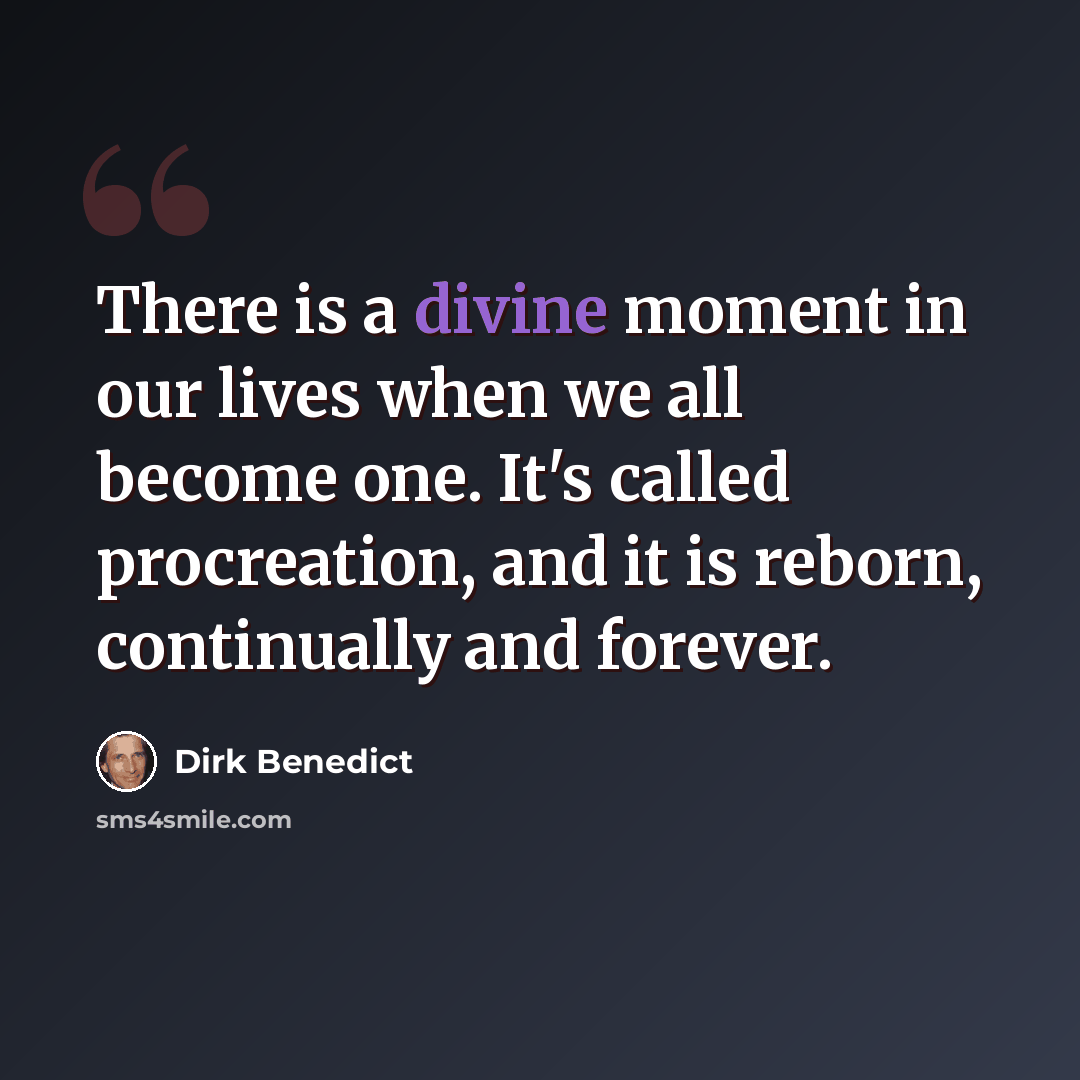 “There is a divine moment in our lives when we all become one. It's called procreation, and it is reborn, continually and forever.” quote by Dirk Benedict